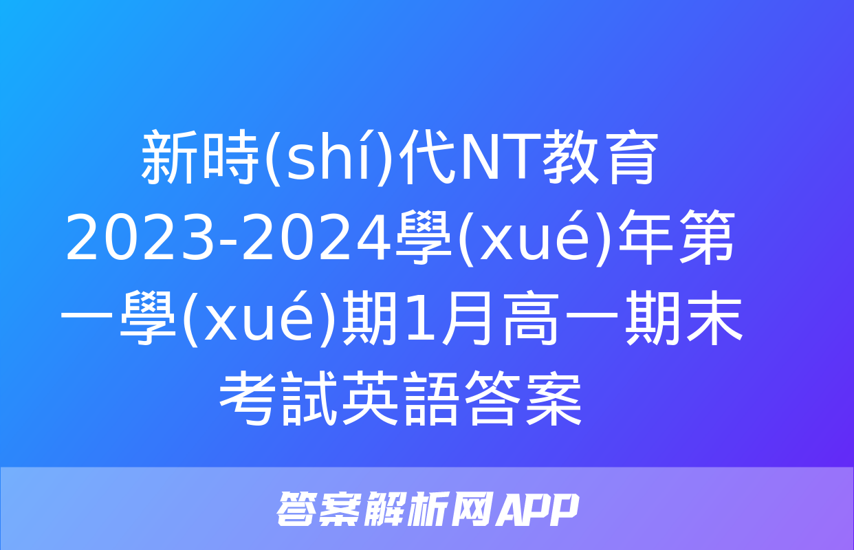 新時(shí)代NT教育 2023-2024學(xué)年第一學(xué)期1月高一期末考試英語答案