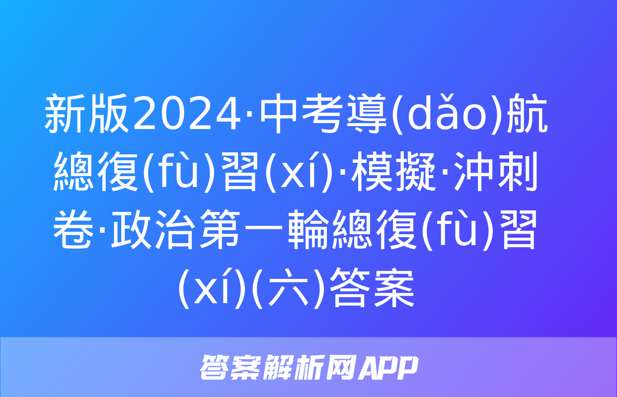 新版2024·中考導(dǎo)航總復(fù)習(xí)·模擬·沖刺卷·政治第一輪總復(fù)習(xí)(六)答案