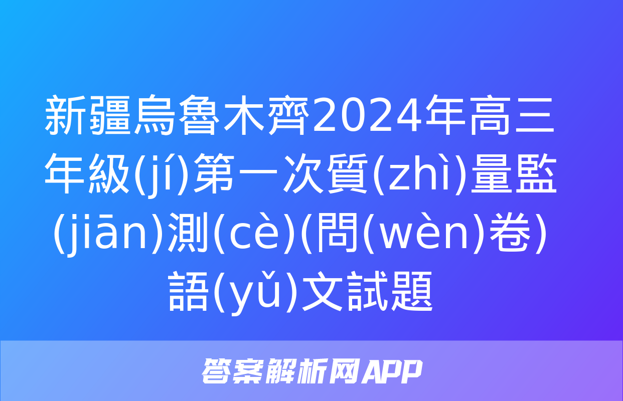 新疆烏魯木齊2024年高三年級(jí)第一次質(zhì)量監(jiān)測(cè)(問(wèn)卷)語(yǔ)文試題