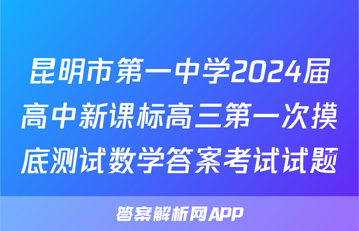 昆明市第一中学2024届高中新课标高三第一次摸底测试数学答案考试试题