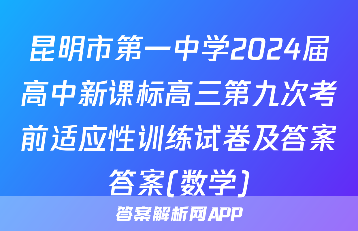 昆明市第一中学2024届高中新课标高三第九次考前适应性训练试卷及答案答案(数学)