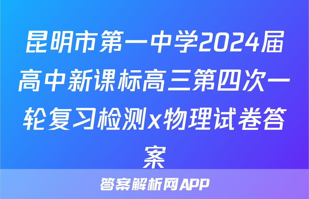 昆明市第一中学2024届高中新课标高三第四次一轮复习检测x物理试卷答案