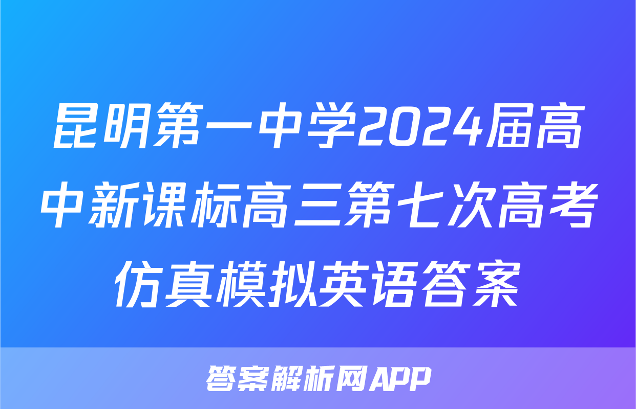 昆明第一中学2024届高中新课标高三第七次高考仿真模拟英语答案