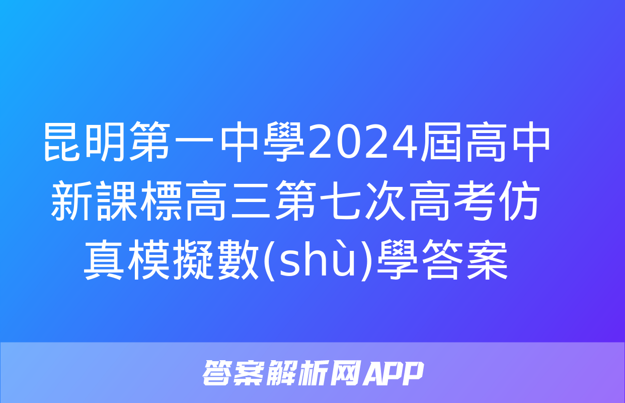 昆明第一中學2024屆高中新課標高三第七次高考仿真模擬數(shù)學答案