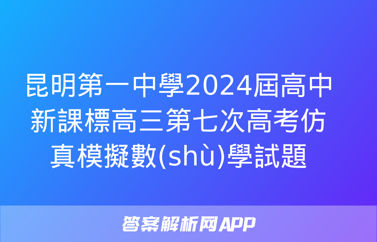 昆明第一中學2024屆高中新課標高三第七次高考仿真模擬數(shù)學試題