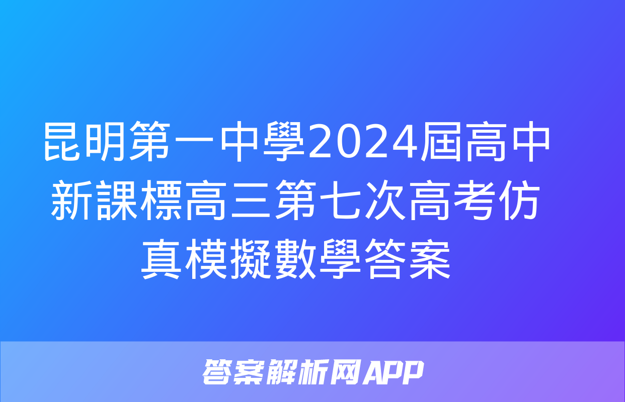 昆明第一中學2024屆高中新課標高三第七次高考仿真模擬數學答案