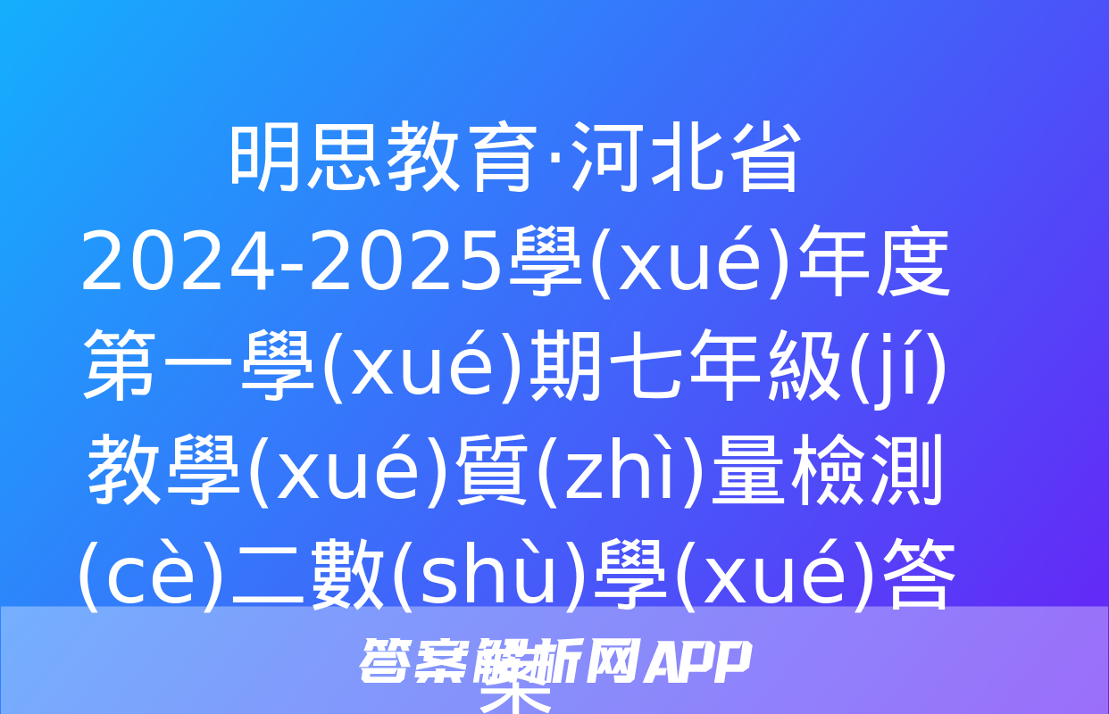 明思教育·河北省2024-2025學(xué)年度第一學(xué)期七年級(jí)教學(xué)質(zhì)量檢測(cè)二數(shù)學(xué)答案