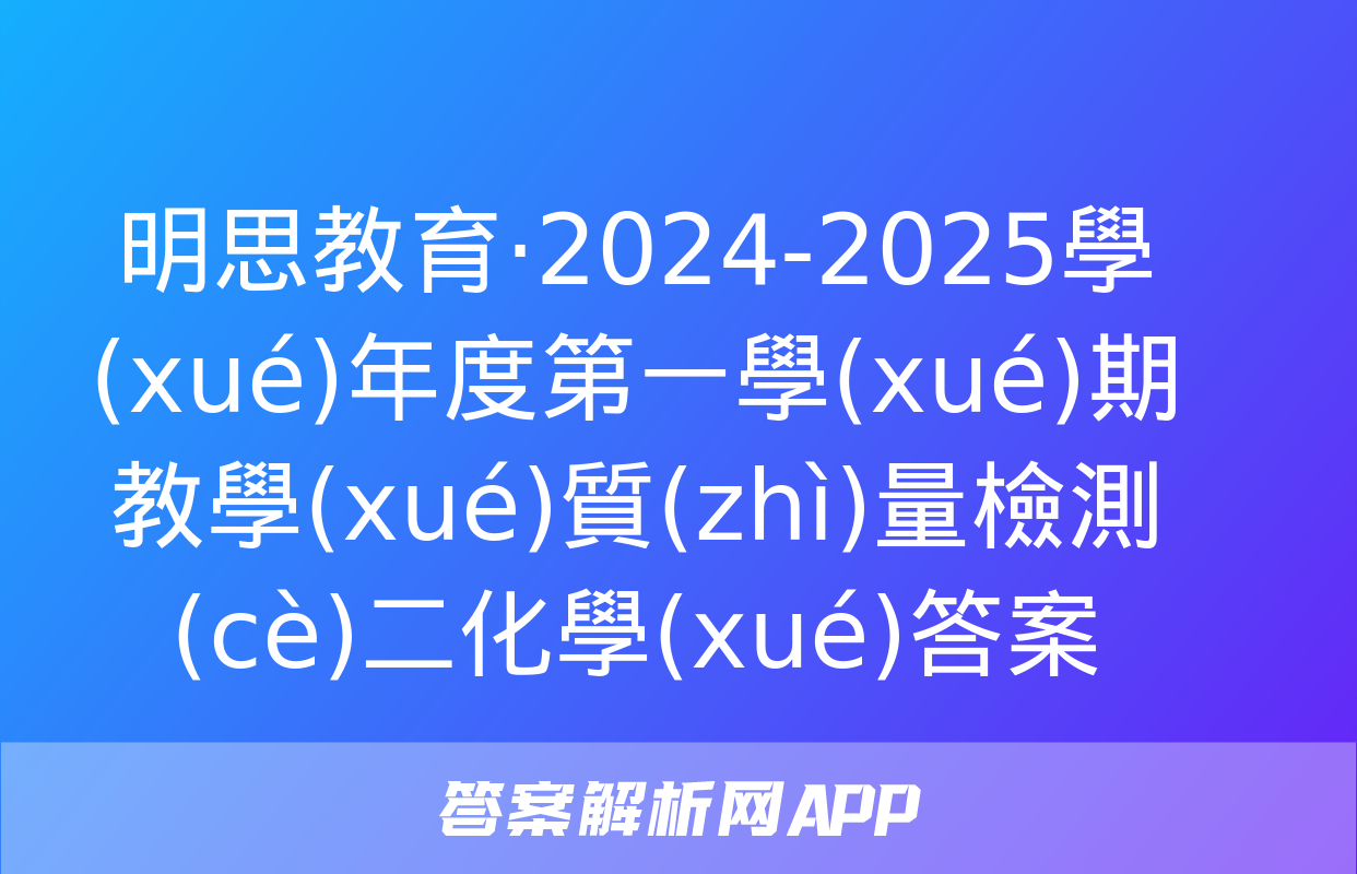 明思教育·2024-2025學(xué)年度第一學(xué)期教學(xué)質(zhì)量檢測(cè)二化學(xué)答案