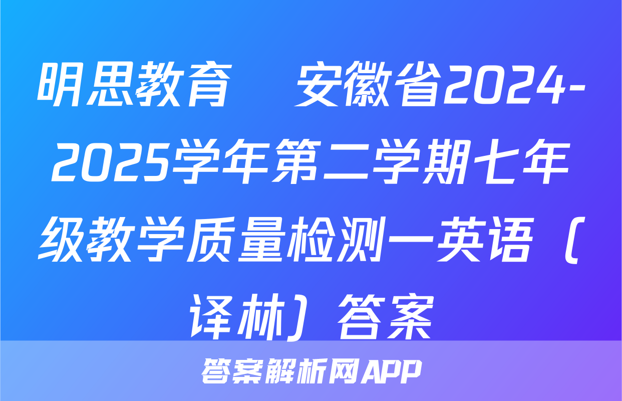明思教育•安徽省2024-2025学年第二学期七年级教学质量检测一英语（译林）答案