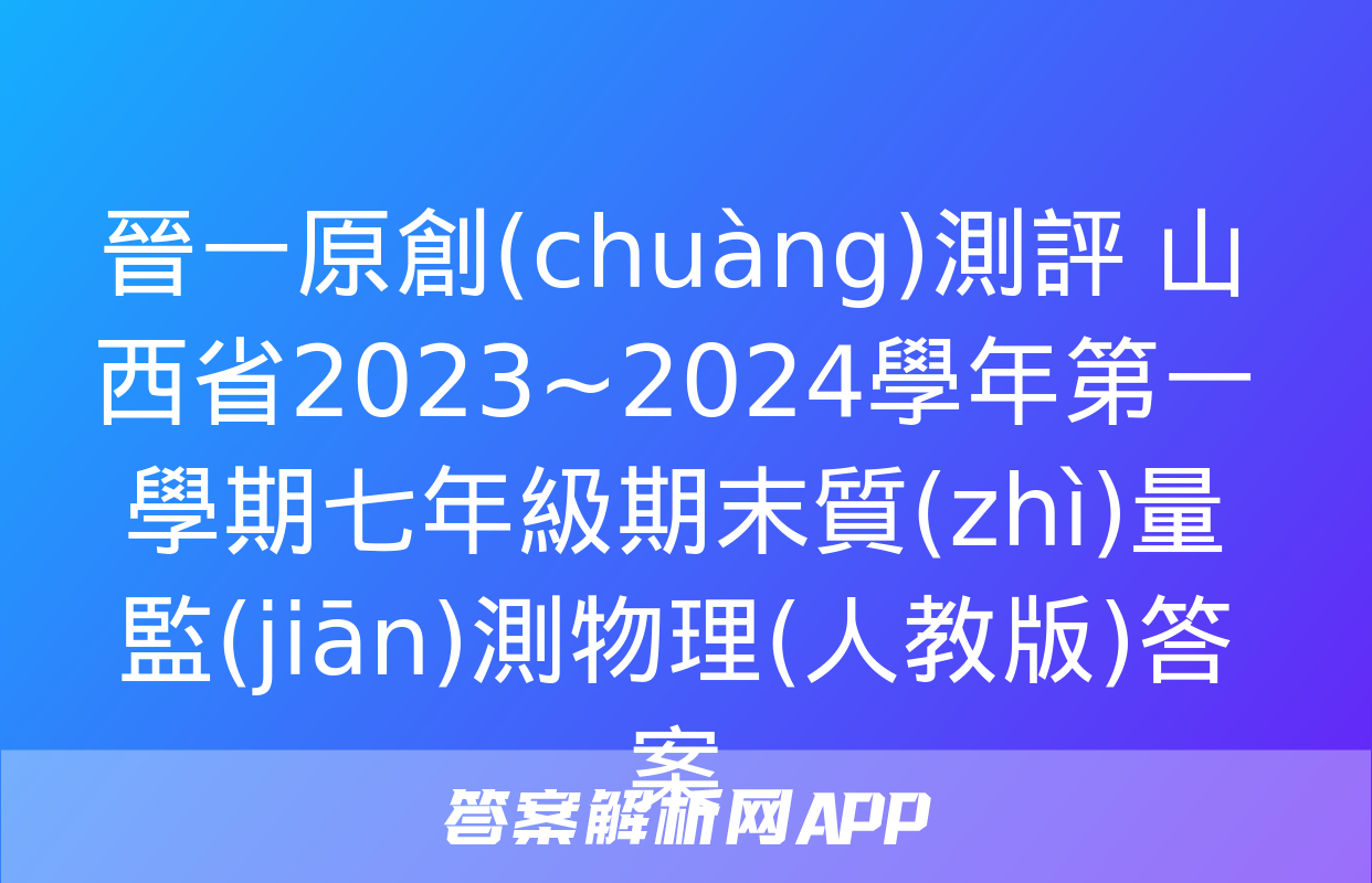 晉一原創(chuàng)測評 山西省2023~2024學年第一學期七年級期末質(zhì)量監(jiān)測物理(人教版)答案