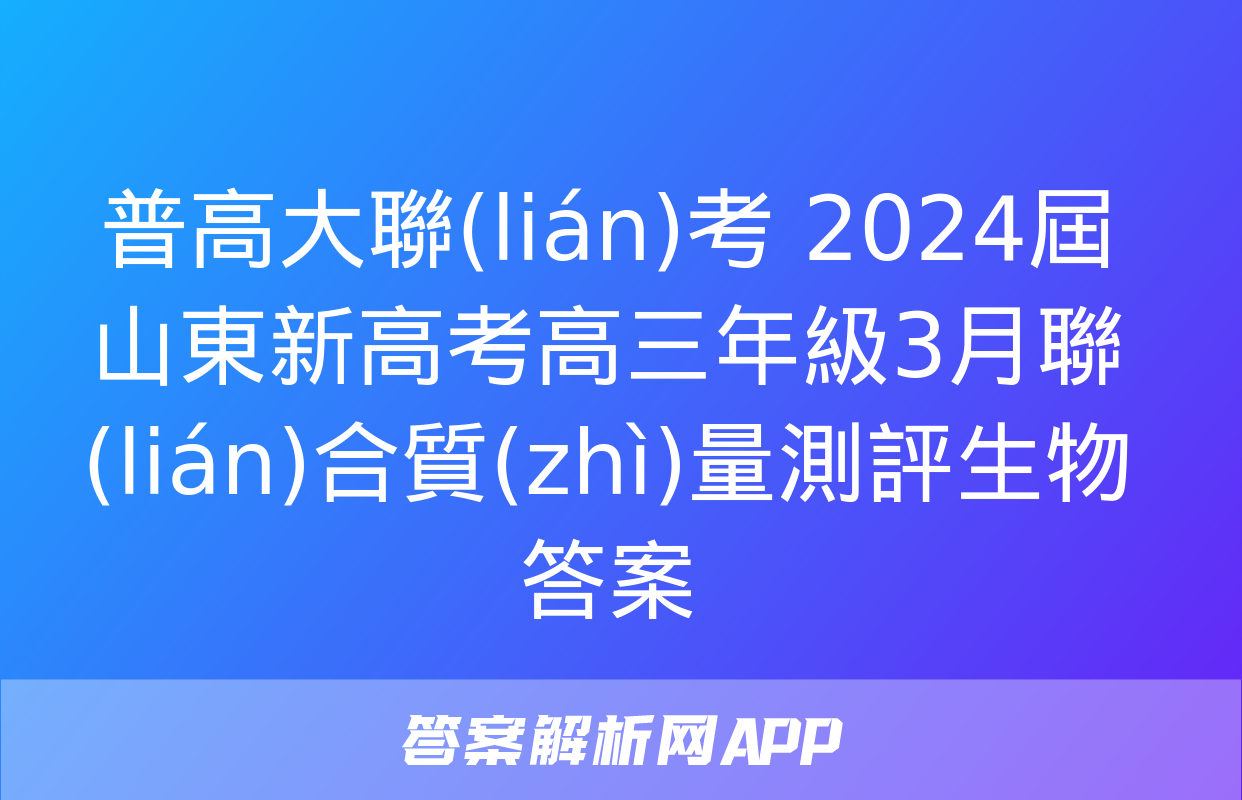 普高大聯(lián)考 2024屆山東新高考高三年級3月聯(lián)合質(zhì)量測評生物答案