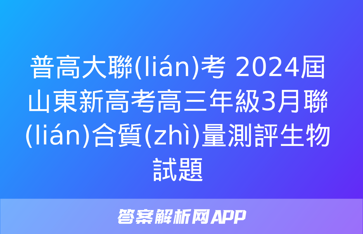 普高大聯(lián)考 2024屆山東新高考高三年級3月聯(lián)合質(zhì)量測評生物試題