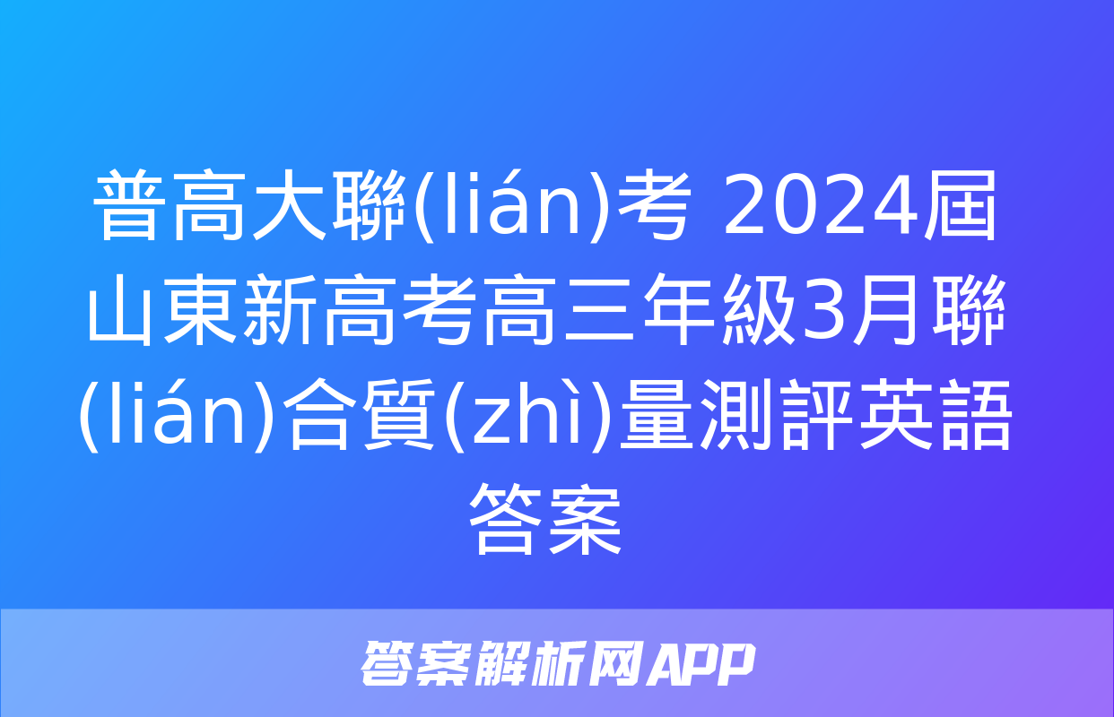 普高大聯(lián)考 2024屆山東新高考高三年級3月聯(lián)合質(zhì)量測評英語答案