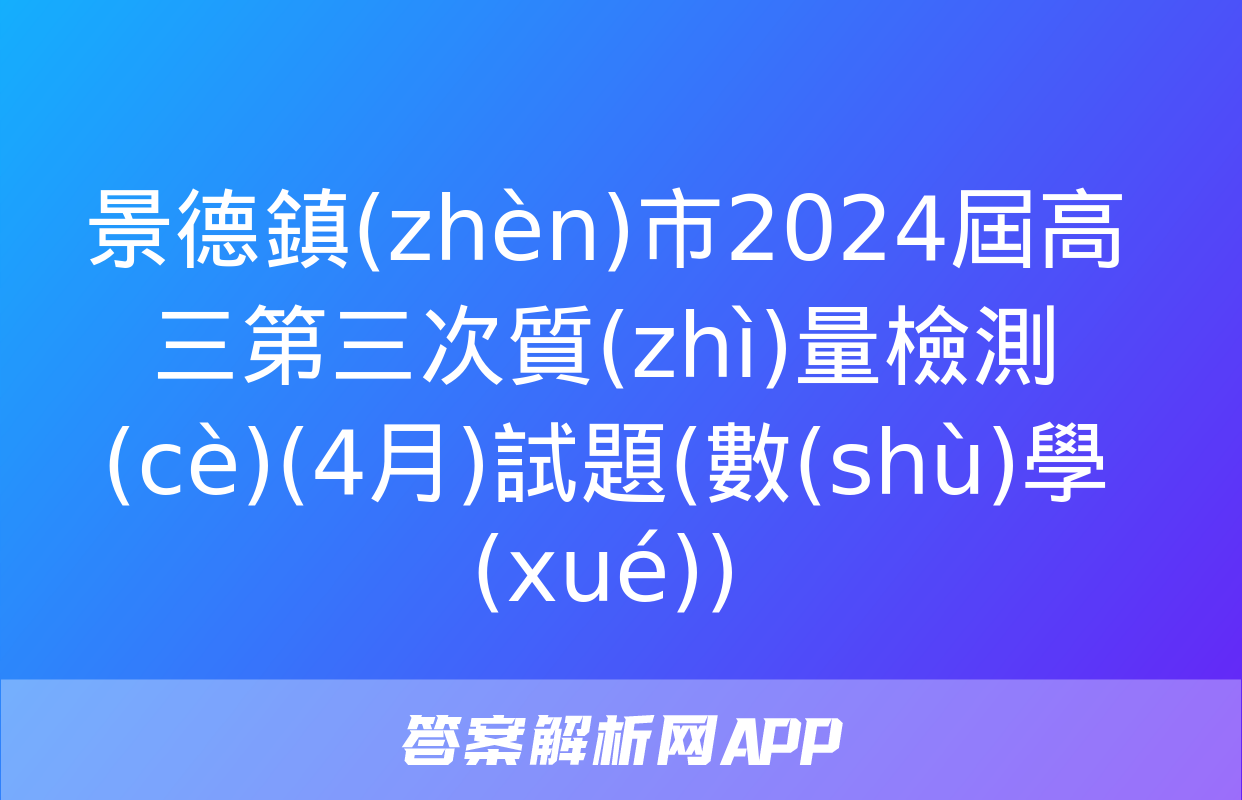 景德鎮(zhèn)市2024屆高三第三次質(zhì)量檢測(cè)(4月)試題(數(shù)學(xué))