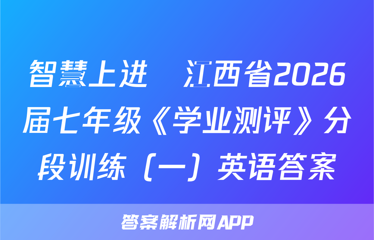 智慧上进•江西省2026届七年级《学业测评》分段训练（一）英语答案