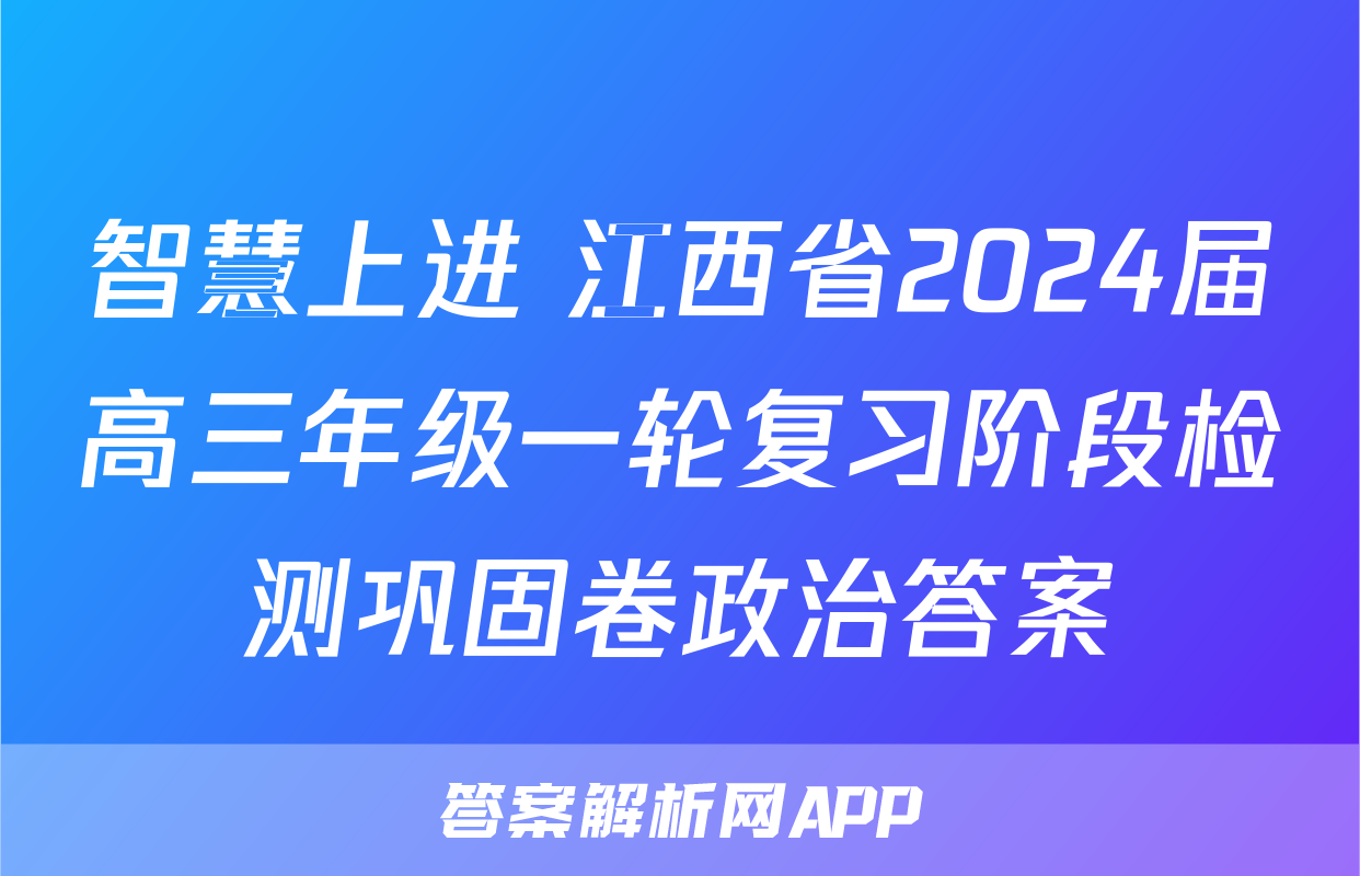 智慧上进 江西省2024届高三年级一轮复习阶段检测巩固卷政治答案