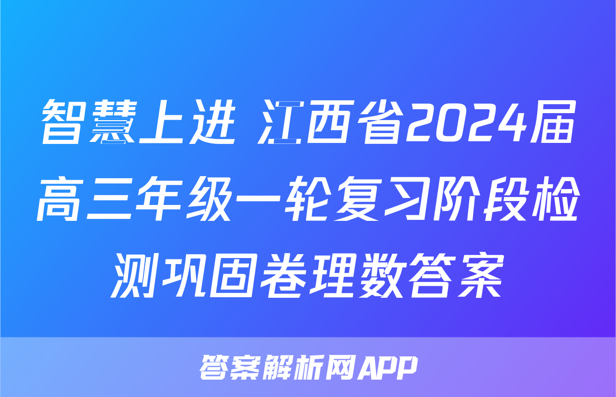 智慧上进 江西省2024届高三年级一轮复习阶段检测巩固卷理数答案