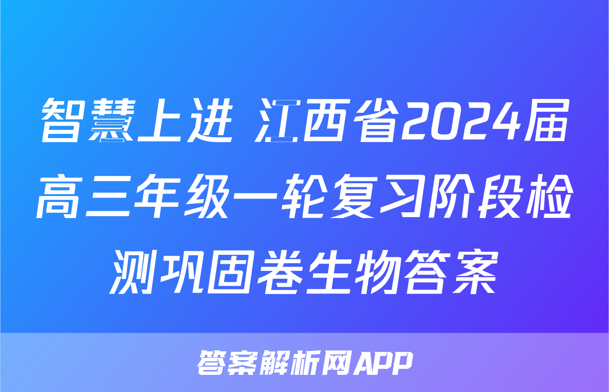 智慧上进 江西省2024届高三年级一轮复习阶段检测巩固卷生物答案