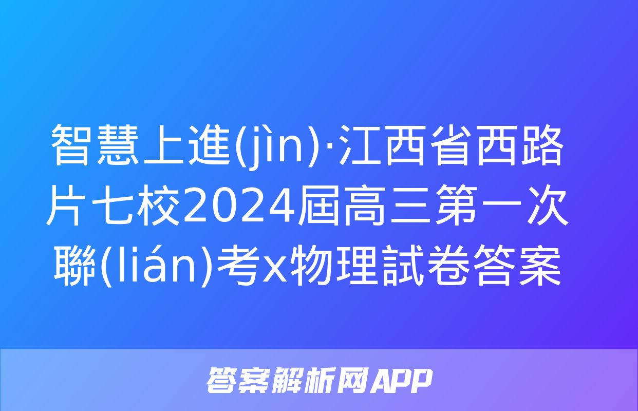 智慧上進(jìn)·江西省西路片七校2024屆高三第一次聯(lián)考x物理試卷答案