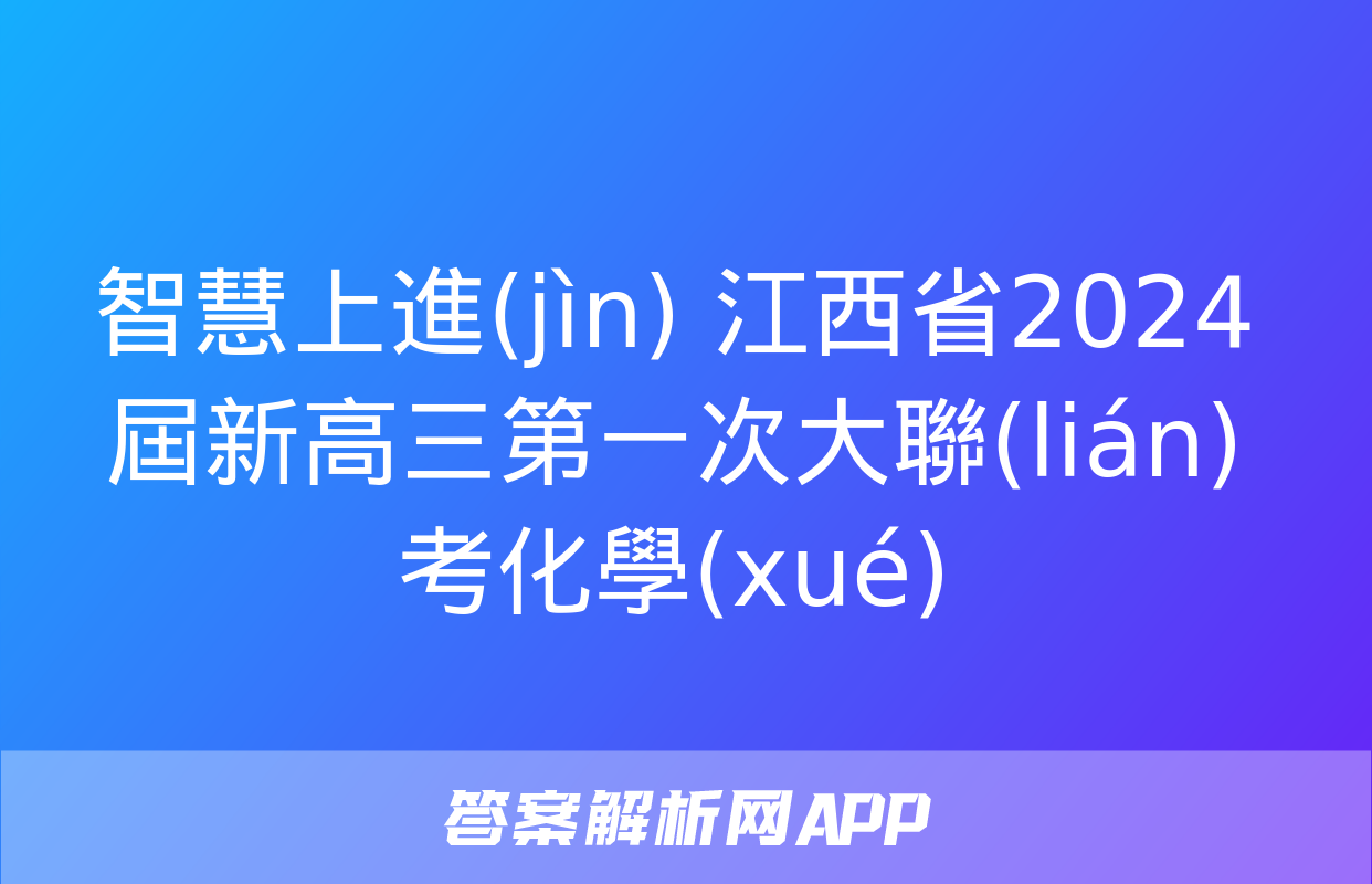 智慧上進(jìn) 江西省2024屆新高三第一次大聯(lián)考化學(xué)