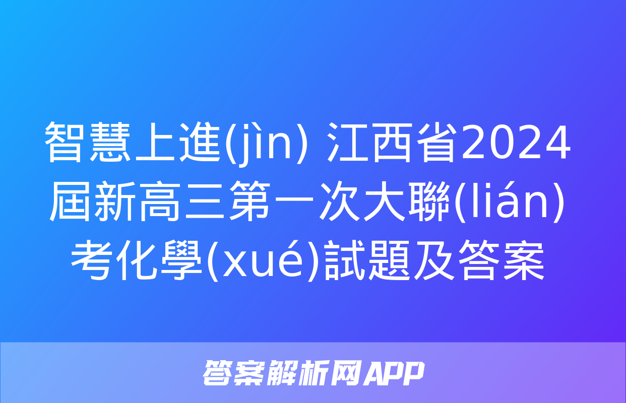 智慧上進(jìn) 江西省2024屆新高三第一次大聯(lián)考化學(xué)試題及答案