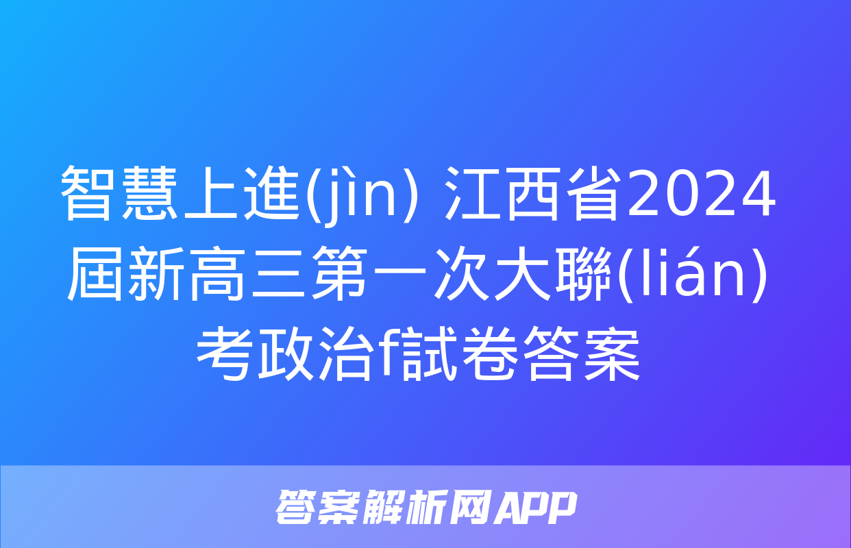 智慧上進(jìn) 江西省2024屆新高三第一次大聯(lián)考政治f試卷答案