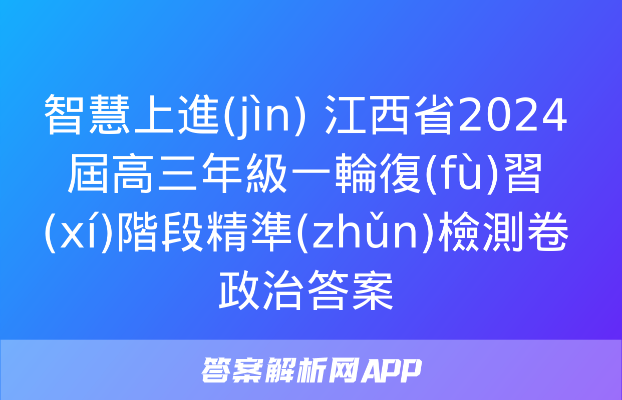 智慧上進(jìn) 江西省2024屆高三年級一輪復(fù)習(xí)階段精準(zhǔn)檢測卷政治答案