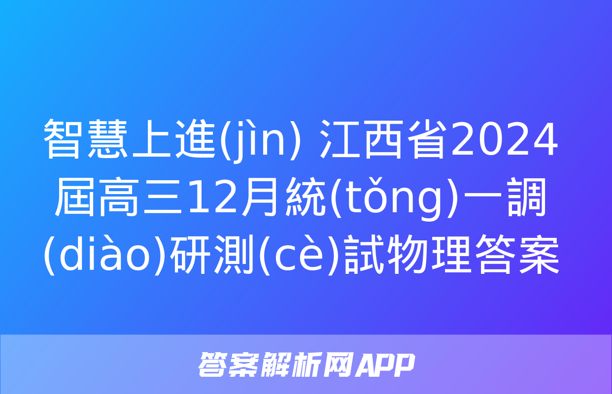 智慧上進(jìn) 江西省2024屆高三12月統(tǒng)一調(diào)研測(cè)試物理答案