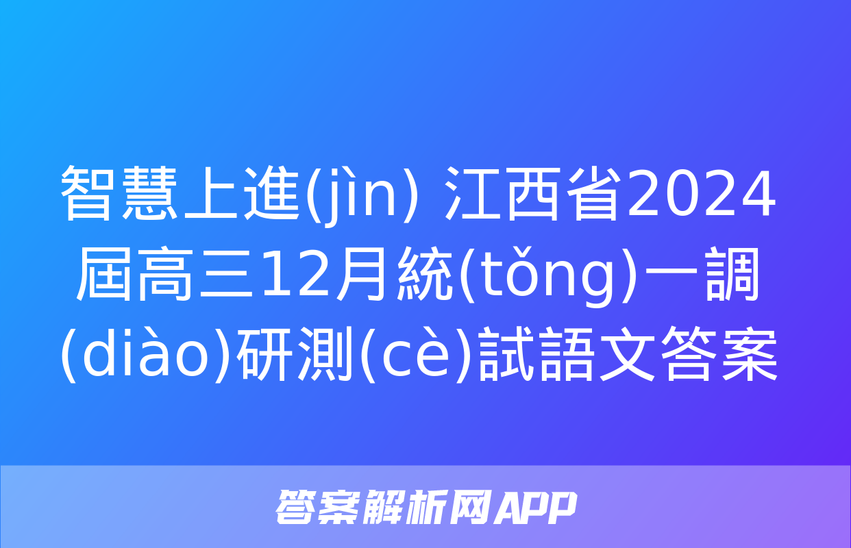 智慧上進(jìn) 江西省2024屆高三12月統(tǒng)一調(diào)研測(cè)試語文答案