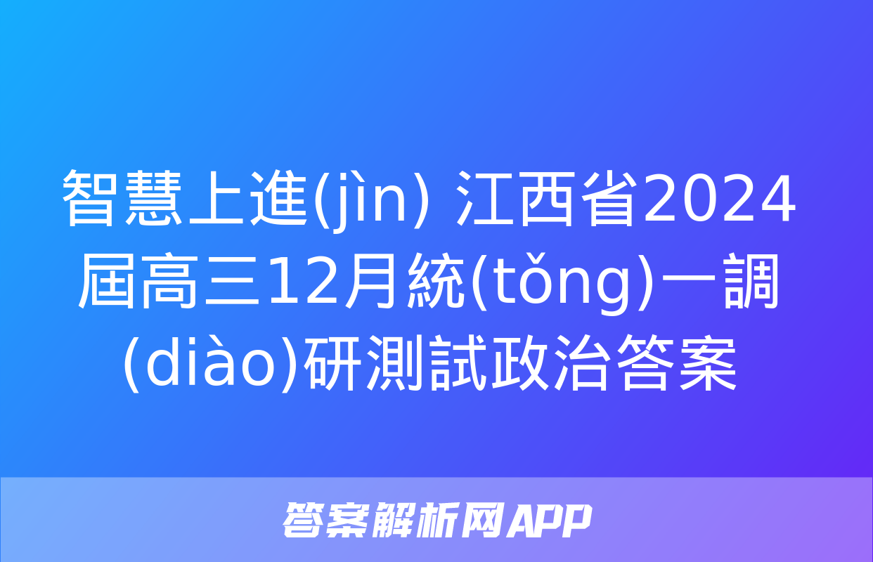 智慧上進(jìn) 江西省2024屆高三12月統(tǒng)一調(diào)研測試政治答案