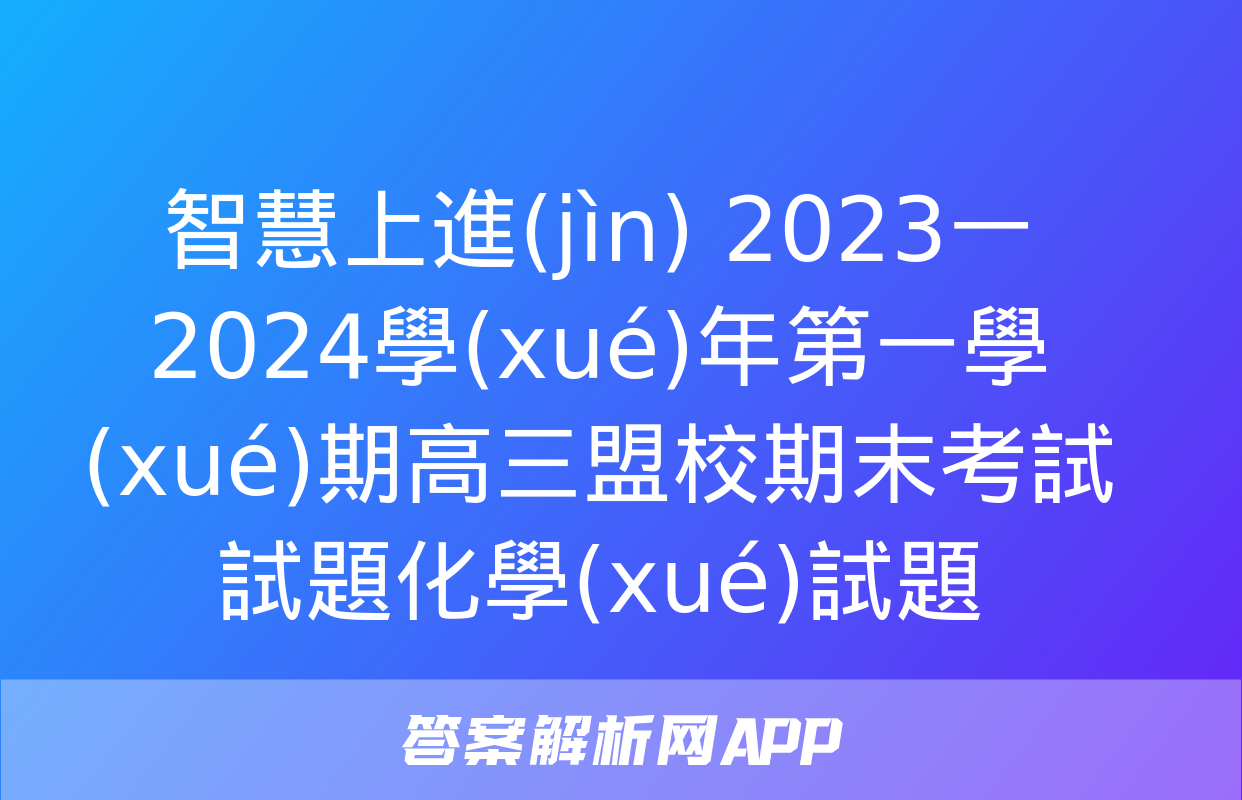 智慧上進(jìn) 2023一2024學(xué)年第一學(xué)期高三盟校期末考試試題化學(xué)試題