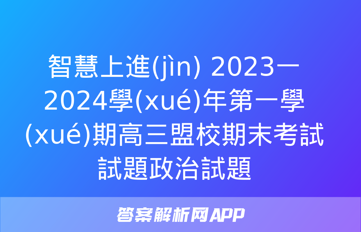 智慧上進(jìn) 2023一2024學(xué)年第一學(xué)期高三盟校期末考試試題政治試題