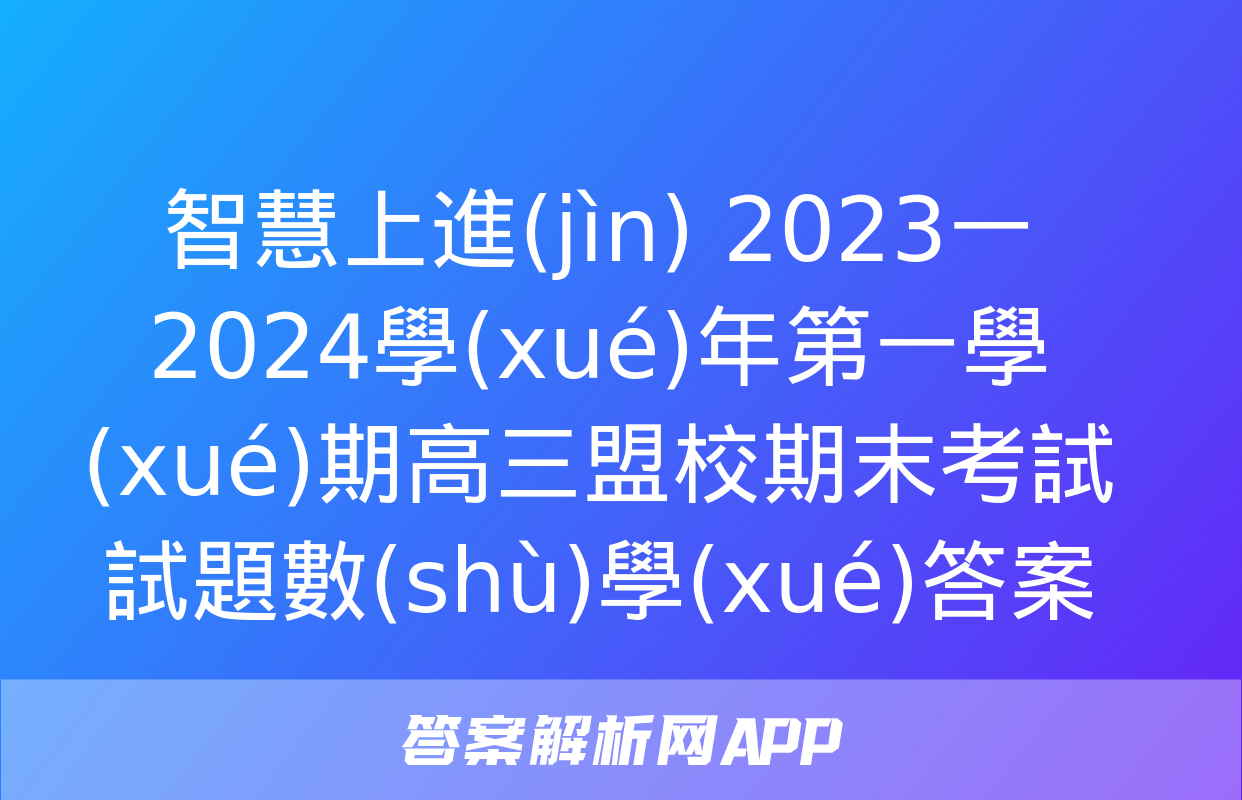 智慧上進(jìn) 2023一2024學(xué)年第一學(xué)期高三盟校期末考試試題數(shù)學(xué)答案