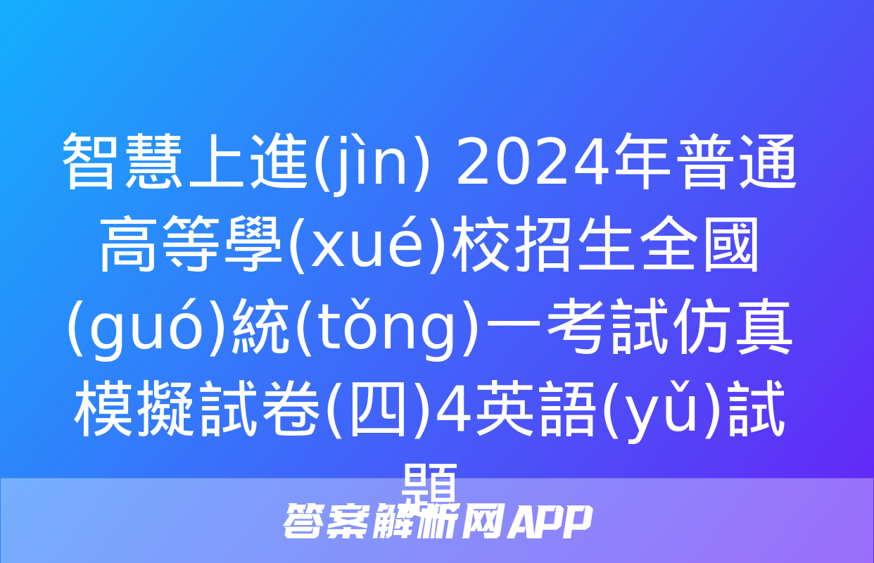 智慧上進(jìn) 2024年普通高等學(xué)校招生全國(guó)統(tǒng)一考試仿真模擬試卷(四)4英語(yǔ)試題