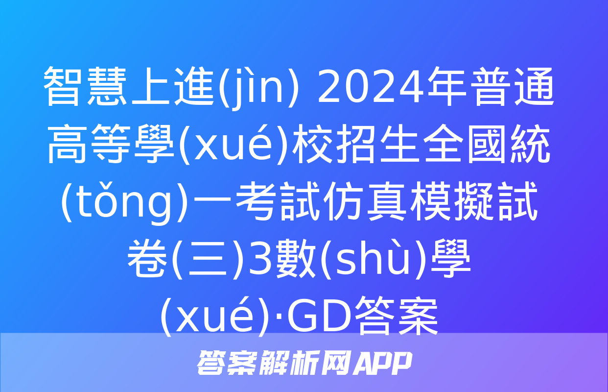 智慧上進(jìn) 2024年普通高等學(xué)校招生全國統(tǒng)一考試仿真模擬試卷(三)3數(shù)學(xué)·GD答案