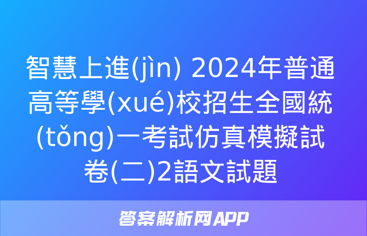 智慧上進(jìn) 2024年普通高等學(xué)校招生全國統(tǒng)一考試仿真模擬試卷(二)2語文試題