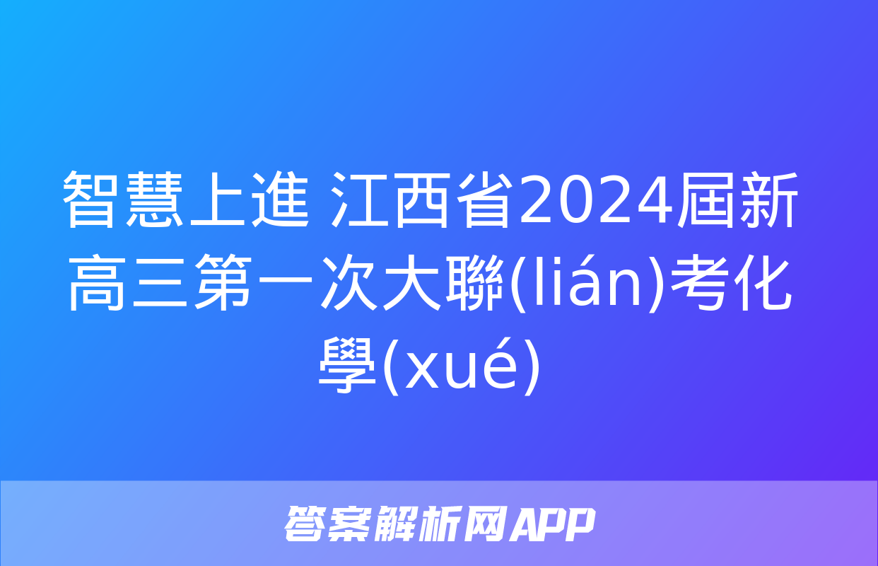 智慧上進 江西省2024屆新高三第一次大聯(lián)考化學(xué)