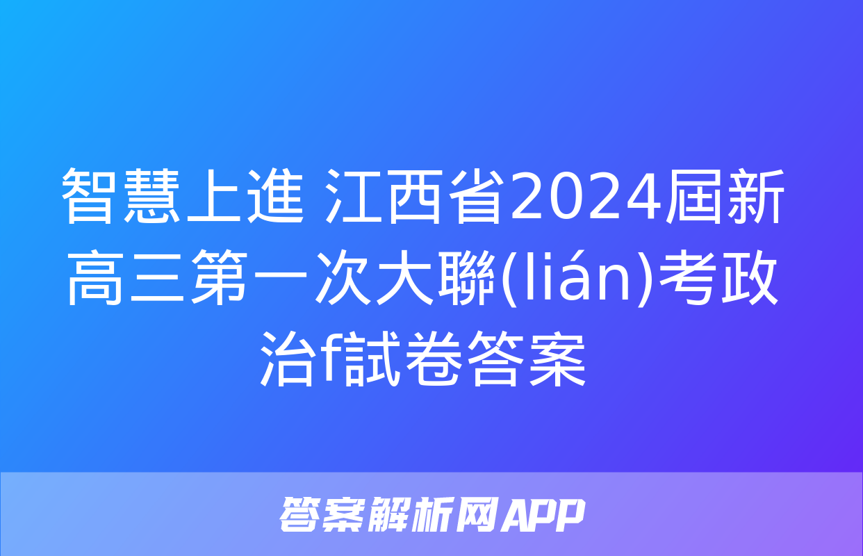 智慧上進 江西省2024屆新高三第一次大聯(lián)考政治f試卷答案