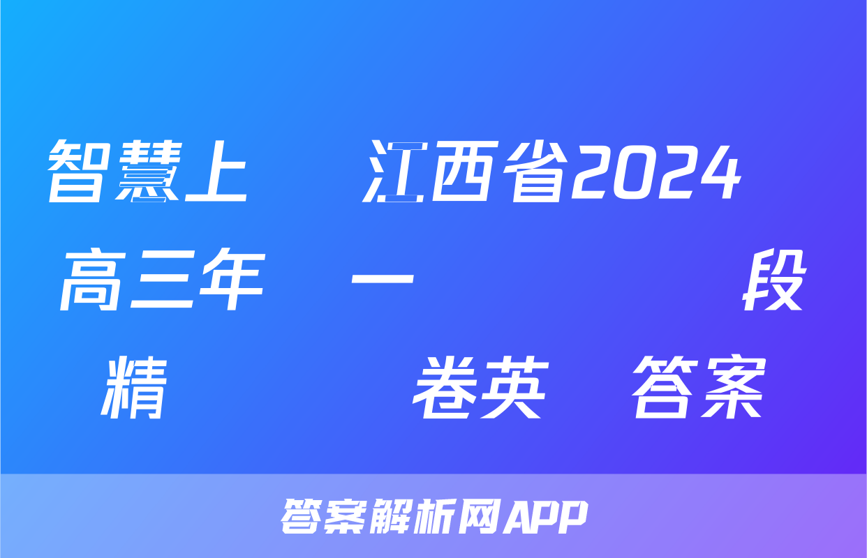 智慧上進 江西省2024屆高三年級一輪復習階段精準檢測卷英語答案