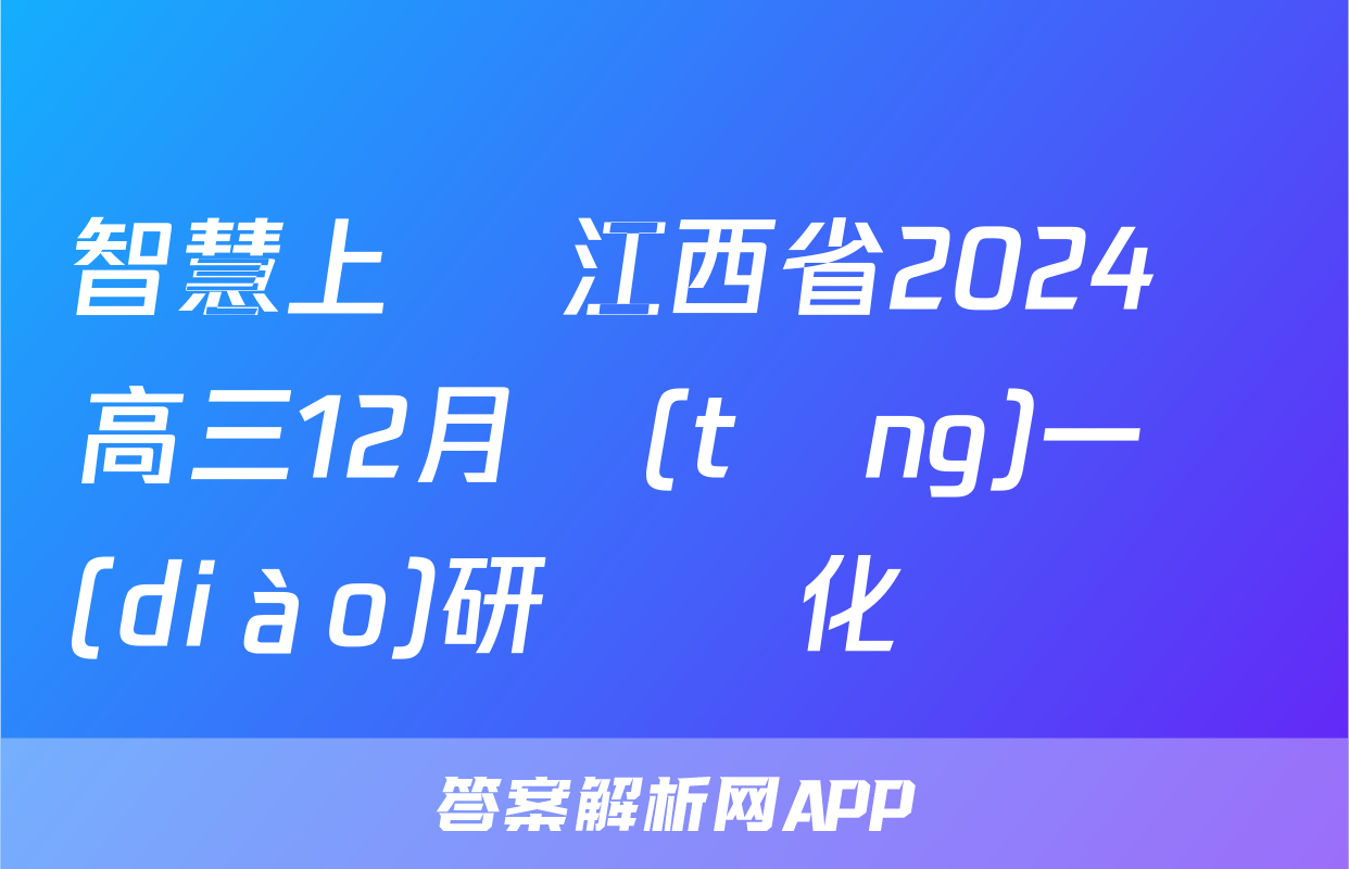 智慧上進 江西省2024屆高三12月統(tǒng)一調(diào)研測試化學試題
