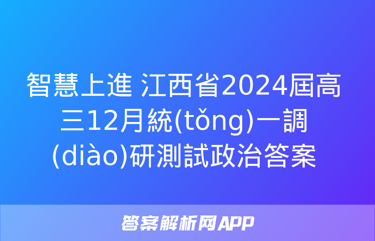 智慧上進 江西省2024屆高三12月統(tǒng)一調(diào)研測試政治答案