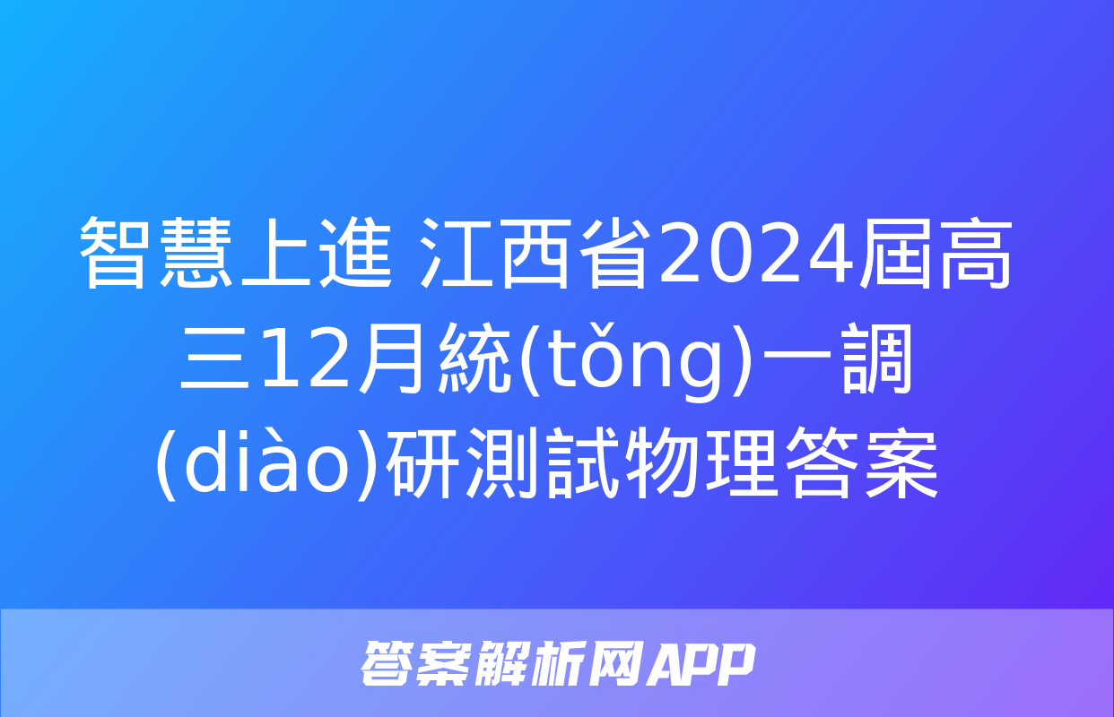 智慧上進 江西省2024屆高三12月統(tǒng)一調(diào)研測試物理答案