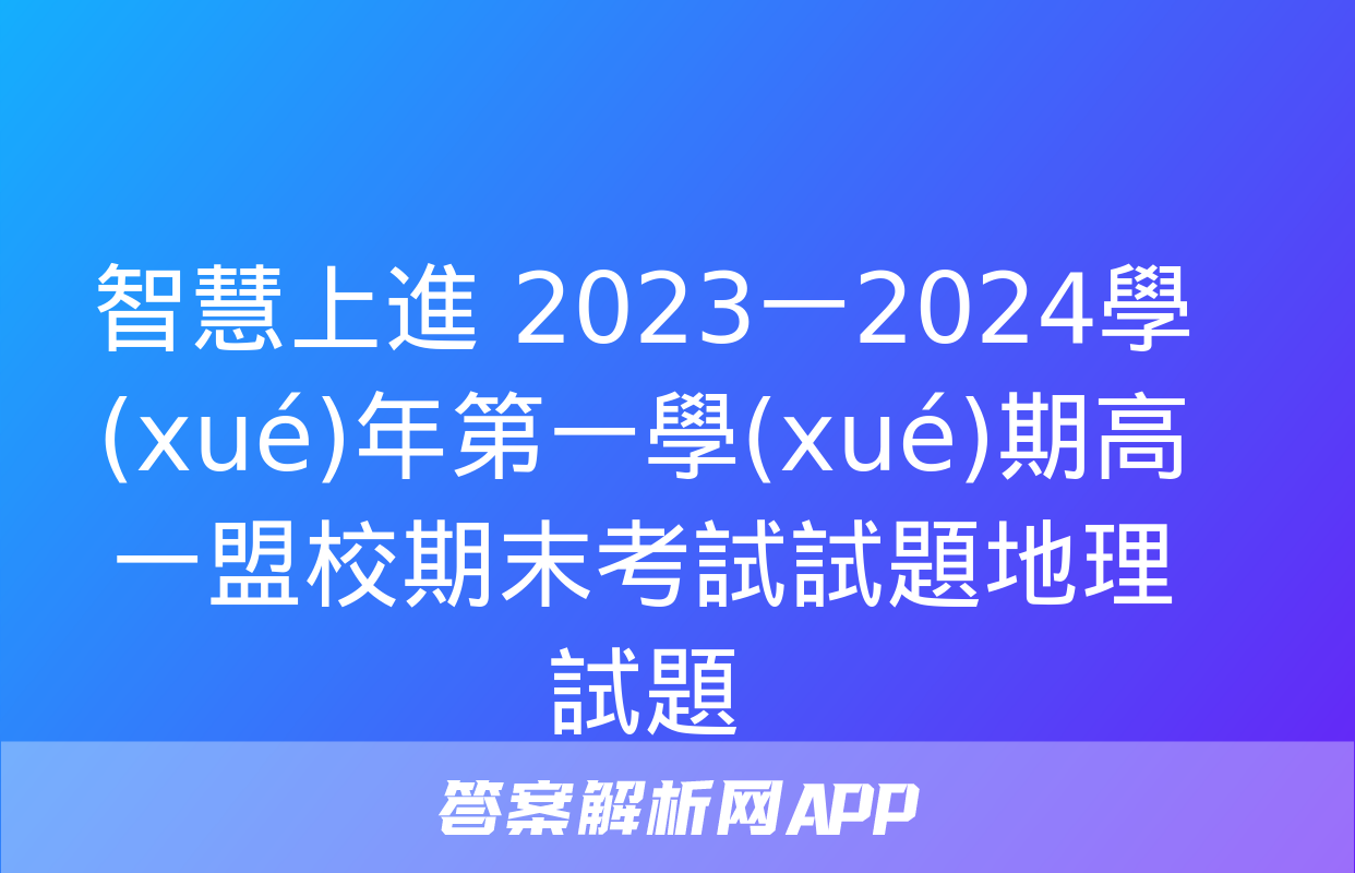 智慧上進 2023一2024學(xué)年第一學(xué)期高一盟校期末考試試題地理試題