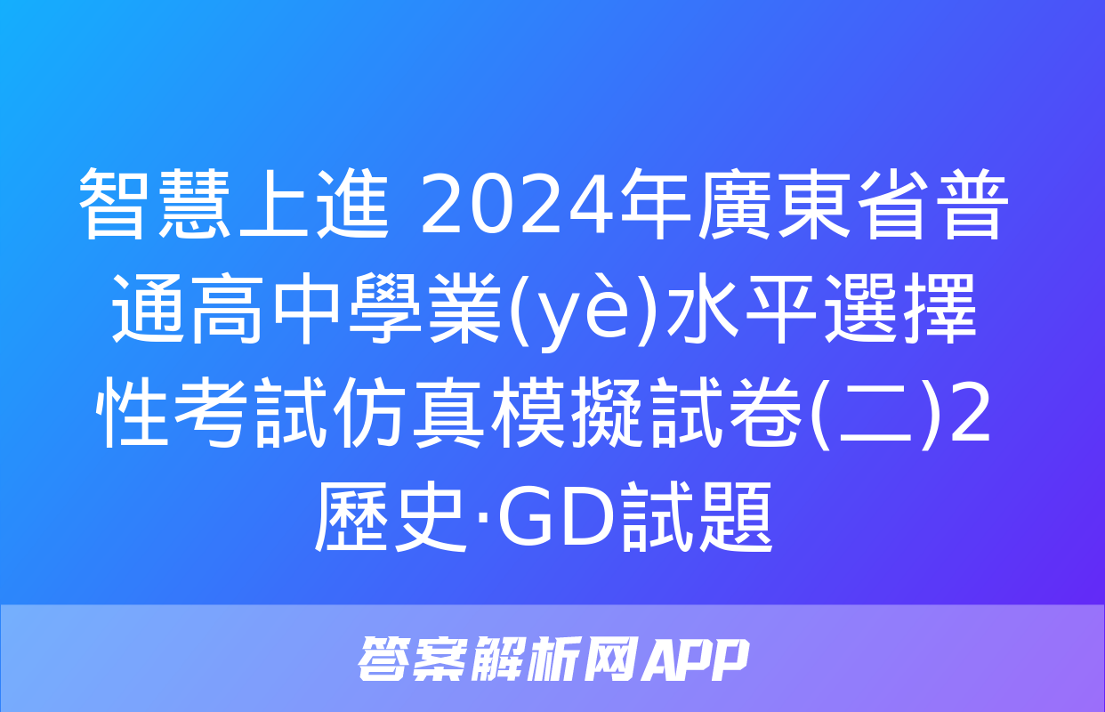 智慧上進 2024年廣東省普通高中學業(yè)水平選擇性考試仿真模擬試卷(二)2歷史·GD試題