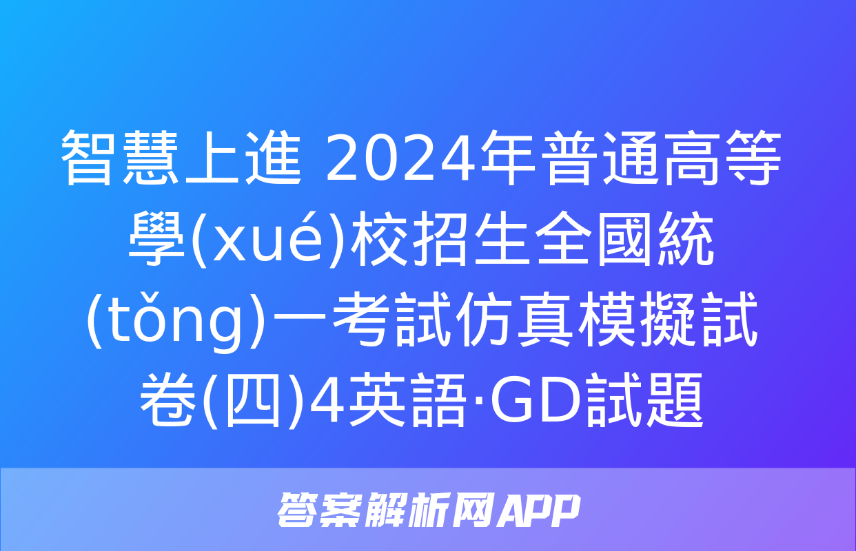 智慧上進 2024年普通高等學(xué)校招生全國統(tǒng)一考試仿真模擬試卷(四)4英語·GD試題