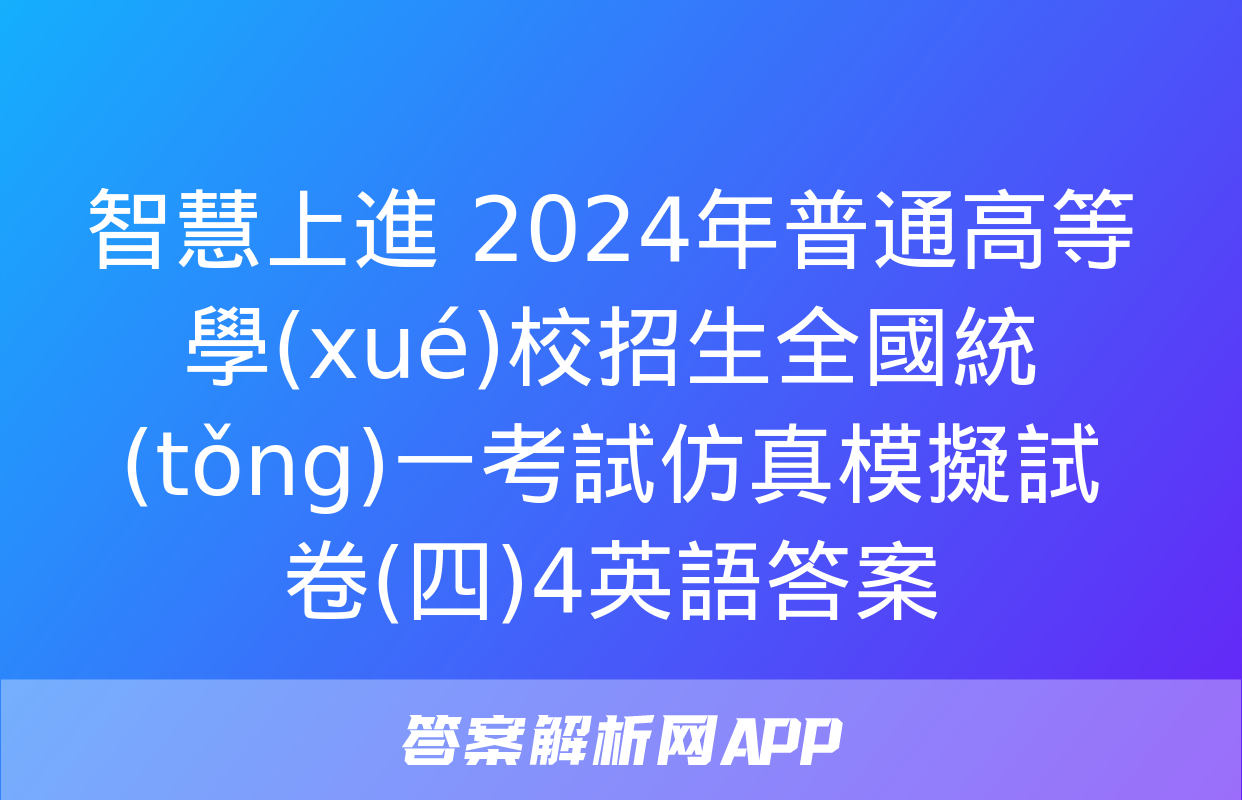 智慧上進 2024年普通高等學(xué)校招生全國統(tǒng)一考試仿真模擬試卷(四)4英語答案