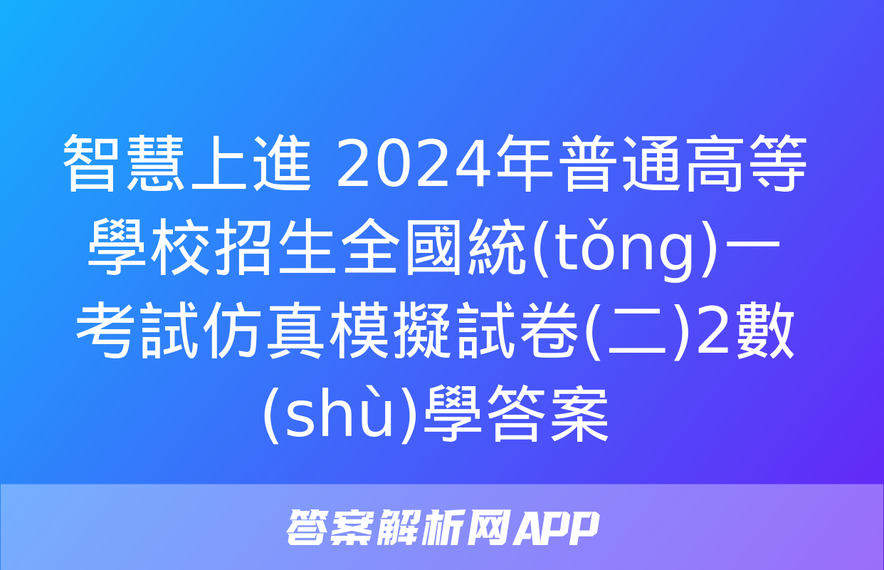 智慧上進 2024年普通高等學校招生全國統(tǒng)一考試仿真模擬試卷(二)2數(shù)學答案