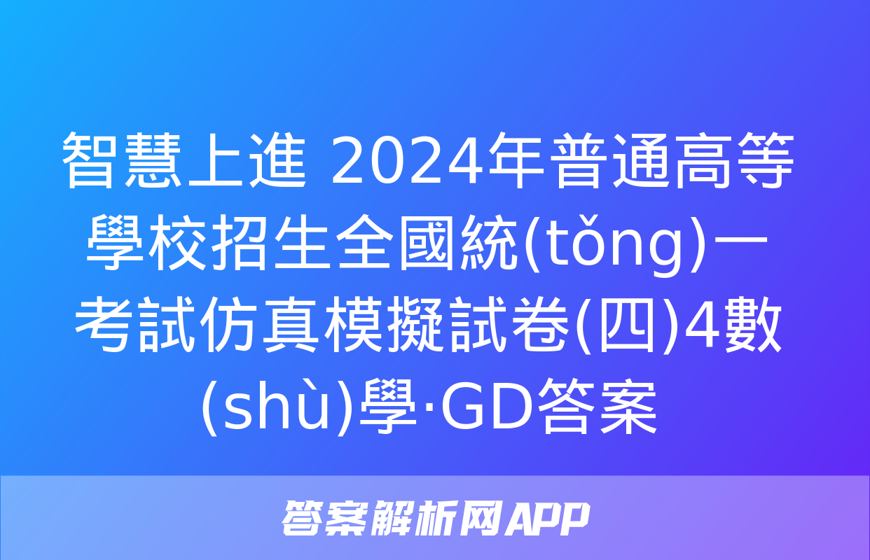 智慧上進 2024年普通高等學校招生全國統(tǒng)一考試仿真模擬試卷(四)4數(shù)學·GD答案