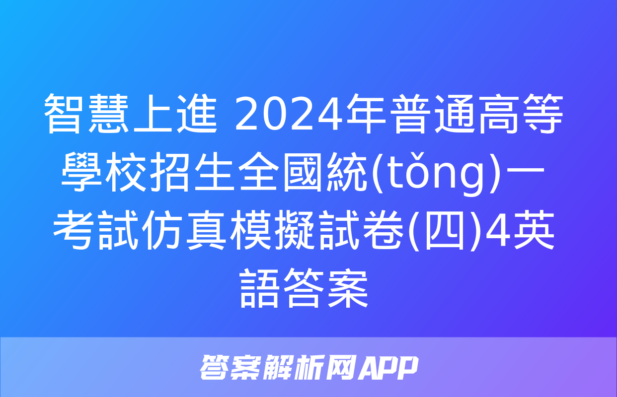 智慧上進 2024年普通高等學校招生全國統(tǒng)一考試仿真模擬試卷(四)4英語答案