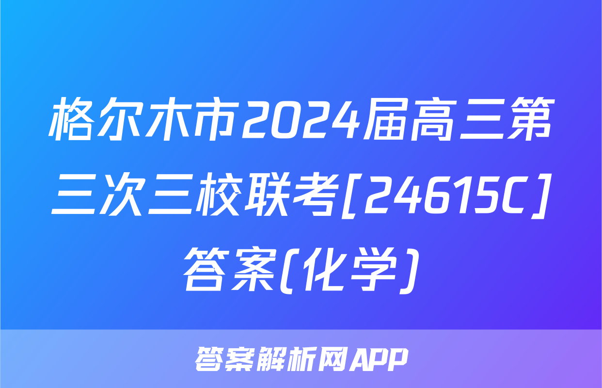 格尔木市2024届高三第三次三校联考[24615C]答案(化学)
